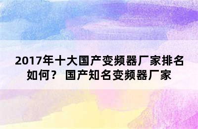 2017年十大国产变频器厂家排名如何？ 国产知名变频器厂家